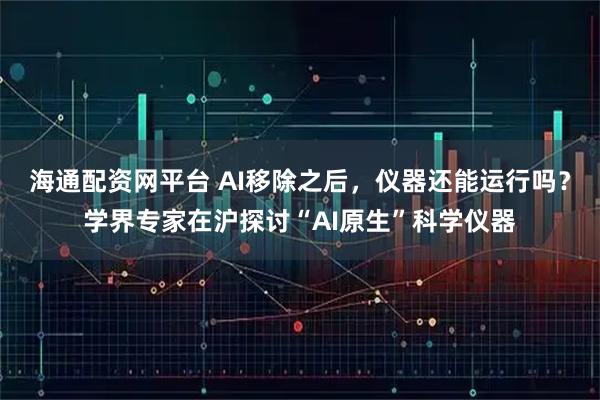 海通配资网平台 AI移除之后，仪器还能运行吗？学界专家在沪探讨“AI原生”科学仪器
