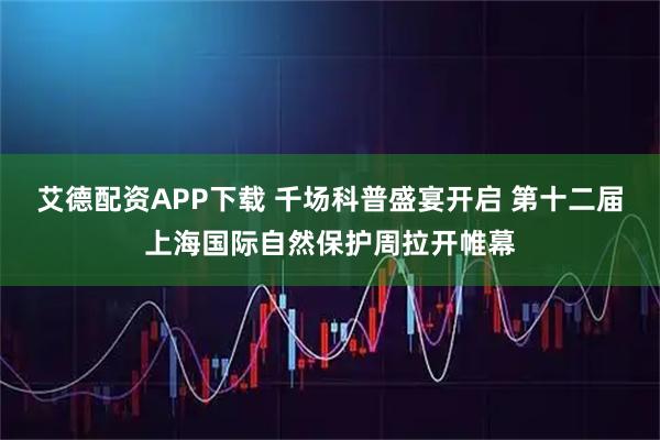 艾德配资APP下载 千场科普盛宴开启 第十二届上海国际自然保护周拉开帷幕